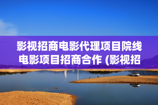 影视招商电影代理项目院线电影项目招商合作 (影视招商工作有前景吗)