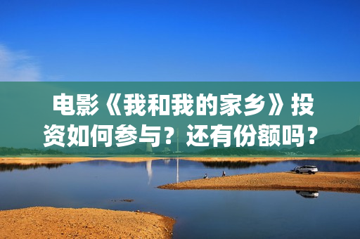  电影《我和我的家乡》投资如何参与？还有份额吗？(电影我和我的家乡)