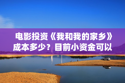  电影投资《我和我的家乡》成本多少？目前小资金可以参与！(国内电影投资)