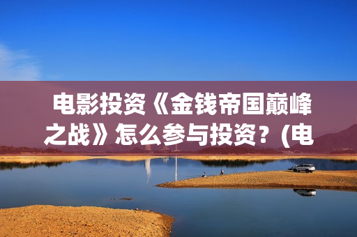  电影投资《金钱帝国巅峰之战》怎么参与投资？(电影投资金额排行榜)