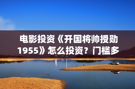  电影投资《开国将帅授勋1955》怎么投资？门槛多少？(电影投资款需要开票吗)