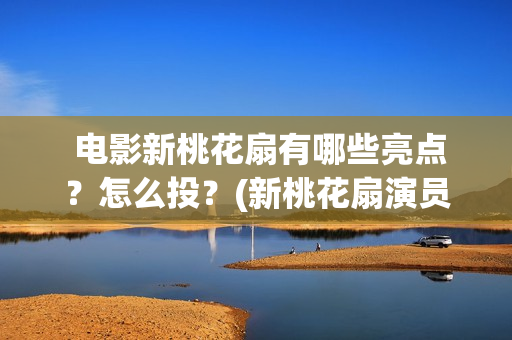  电影新桃花扇有哪些亮点？怎么投？(新桃花扇演员表)