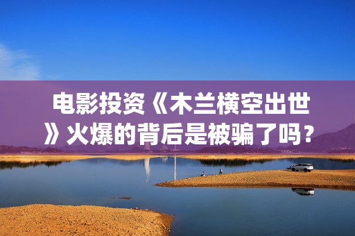  电影投资《木兰横空出世》火爆的背后是被骗了吗？(电影投资项目)