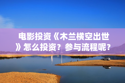  电影投资《木兰横空出世》怎么投资？参与流程呢？(电影投资出品)