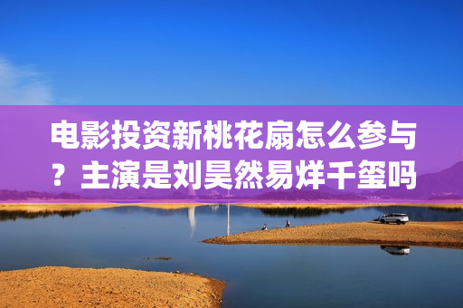 电影投资新桃花扇怎么参与？主演是刘昊然易烊千玺吗 (电影投资新桃花多少钱)