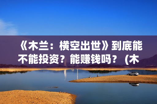 《木兰：横空出世》到底能不能投资？能赚钱吗？ (木兰横空出世动画电影)