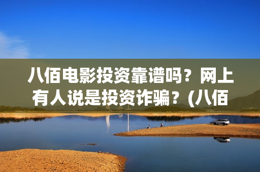 八佰电影投资靠谱吗？网上有人说是投资诈骗？(八佰电影投资靠的是什么)