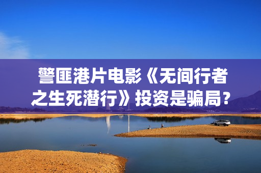  警匪港片电影《无间行者之生死潜行》投资是骗局？(警匪港剧电影)