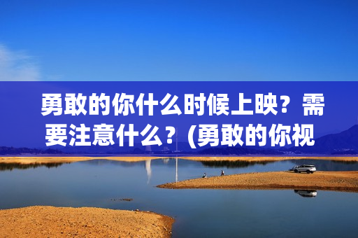  勇敢的你什么时候上映？需要注意什么？(勇敢的你视频)