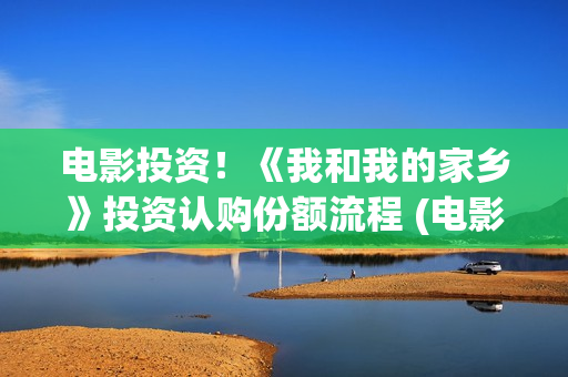 电影投资！《我和我的家乡》投资认购份额流程 (电影《我》)