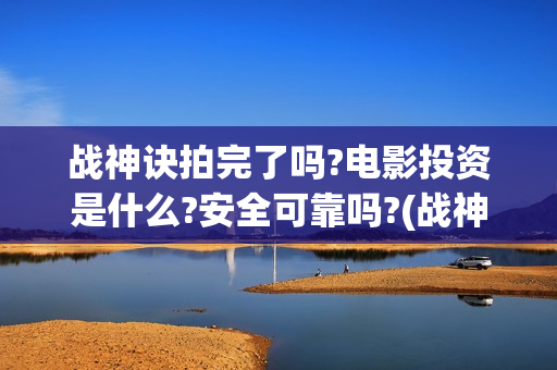 战神诀拍完了吗?电影投资是什么?安全可靠吗?(战神诀演员)