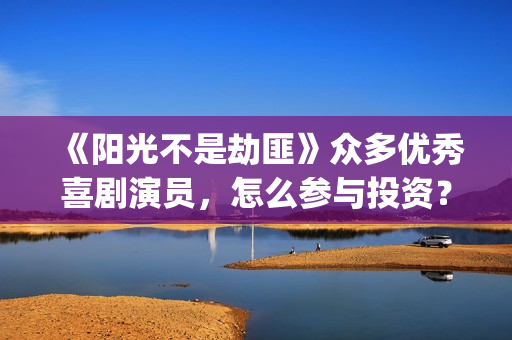 《阳光不是劫匪》众多优秀喜剧演员，怎么参与投资？(阳光不是劫匪抢先版)