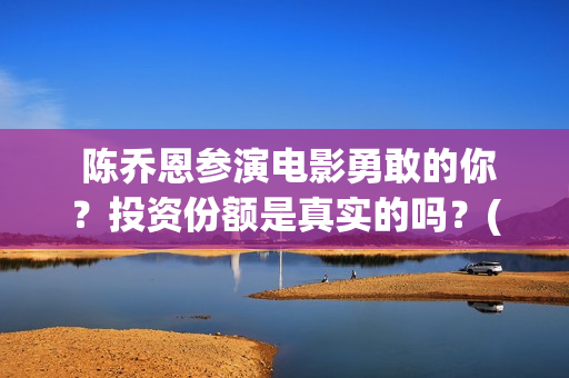  陈乔恩参演电影勇敢的你？投资份额是真实的吗？(陈乔恩电视)