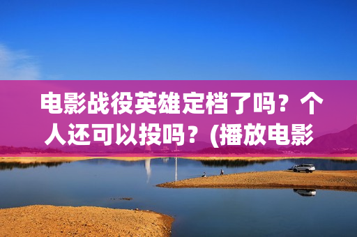  电影战役英雄定档了吗？个人还可以投吗？(播放电影战役英雄)