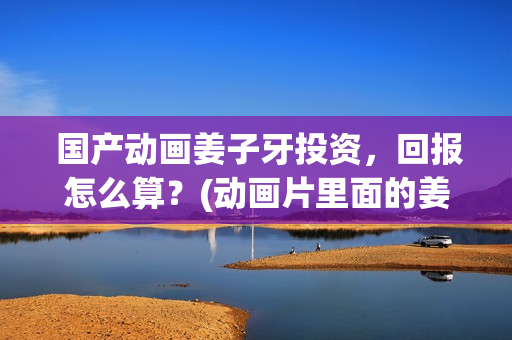  国产动画姜子牙投资，回报怎么算？(动画片里面的姜子牙长什么样子)