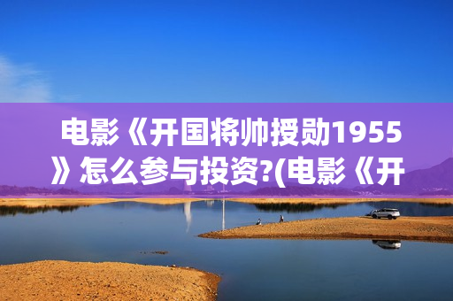  电影《开国将帅授勋1955》怎么参与投资?(电影《开国将帅1955》)