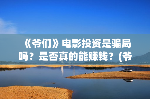  《爷们》电影投资是骗局吗？是否真的能赚钱？(爷们电影最新动态)