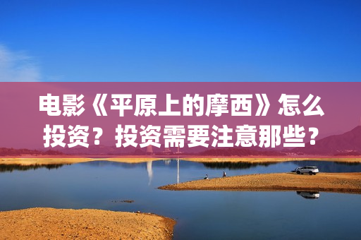 电影《平原上的摩西》怎么投资？投资需要注意那些？ (电影平原上的火焰完整版观看)