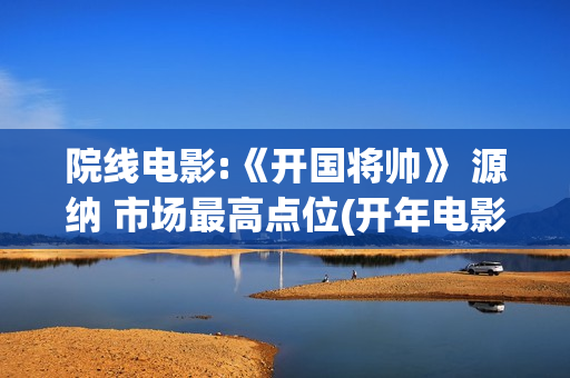 院线电影:《开国将帅》 源纳 市场最高点位(开年电影)