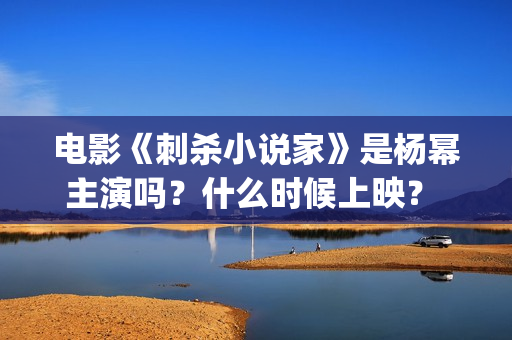 电影《刺杀小说家》是杨幂主演吗？什么时候上映？ (电影《刺杀小说家2》定档)