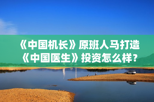 《中国机长》原班人马打造《中国医生》投资怎么样？(中国机长原型)