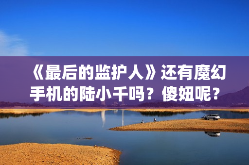 《最后的监护人》还有魔幻手机的陆小千吗？傻妞呢？(最后的监护人电影预计票房)