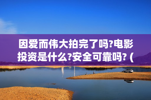 因爱而伟大拍完了吗?电影投资是什么?安全可靠吗? (因爱而伟大拍摄花絮)