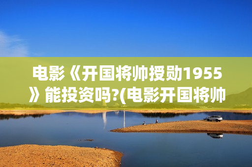 电影《开国将帅授勋1955》能投资吗?(电影开国将帅授衔1955)