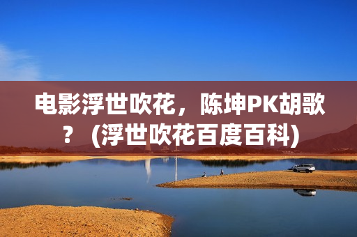 电影浮世吹花，陈坤PK胡歌？ (浮世吹花百度百科)