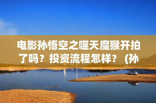 电影孙悟空之噬天魔猴开拍了吗？投资流程怎样？ (孙悟空之噬天魔猴在线播放)