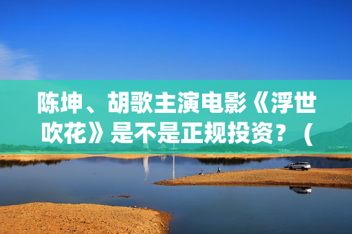 陈坤、胡歌主演电影《浮世吹花》是不是正规投资？ (陈坤,胡歌主演的电影)