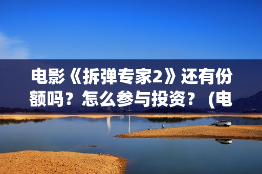 电影《拆弹专家2》还有份额吗？怎么参与投资？ (电影拆弹专家2)