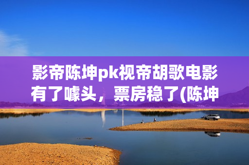 影帝陈坤pk视帝胡歌电影有了噱头，票房稳了(陈坤 影帝)