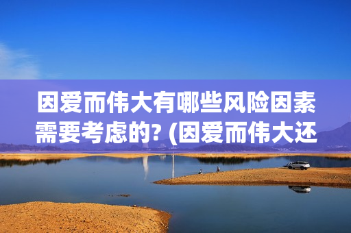 因爱而伟大有哪些风险因素需要考虑的? (因爱而伟大还会上映吗)