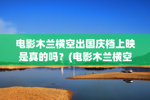 电影木兰横空出国庆档上映是真的吗？(电影木兰横空出世)