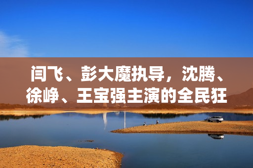 闫飞、彭大魔执导，沈腾、徐峥、王宝强主演的全民狂欢怎么参与(闫非,彭大魔的电影)