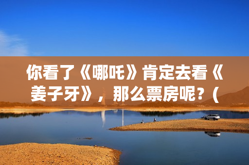 你看了《哪吒》肯定去看《姜子牙》，那么票房呢？(你看了《哪吒》的感受)