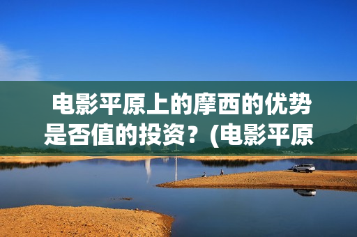  电影平原上的摩西的优势是否值的投资？(电影平原上的火焰豆瓣评分)