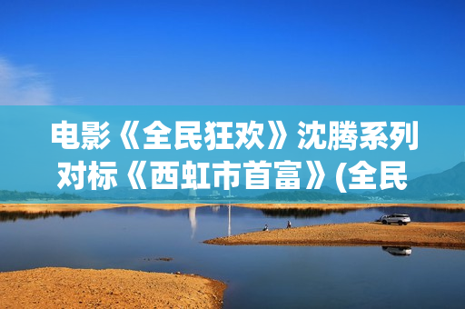 电影《全民狂欢》沈腾系列对标《西虹市首富》(全民狂欢上映)