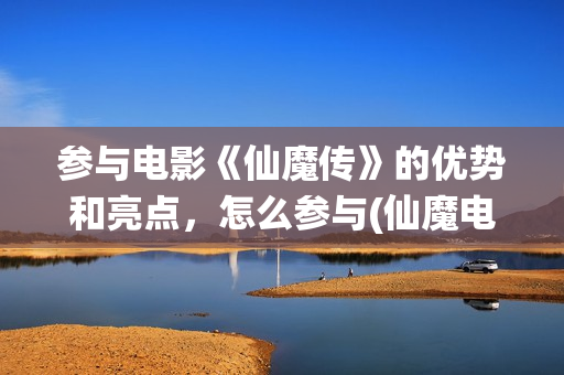 参与电影《仙魔传》的优势和亮点，怎么参与(仙魔电影有哪些)