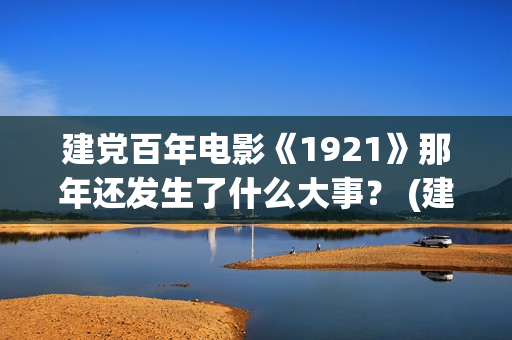 建党百年电影《1921》那年还发生了什么大事？ (建党百年电影《在灿烂阳光下》上部是哪一集)