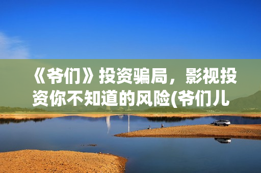 《爷们》投资骗局，影视投资你不知道的风险(爷们儿电影出品方)