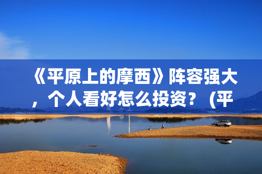 《平原上的摩西》阵容强大，个人看好怎么投资？ (平原上的摩西在线读)