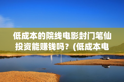 低成本的院线电影封门笔仙投资能赚钱吗？(低成本电影成本多少)