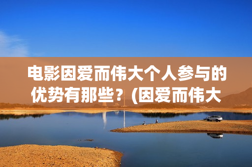 电影因爱而伟大个人参与的优势有那些？(因爱而伟大电影什么上映)