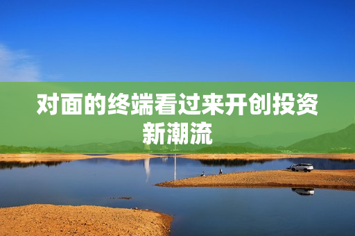 对面的终端看过来开创投资新潮流