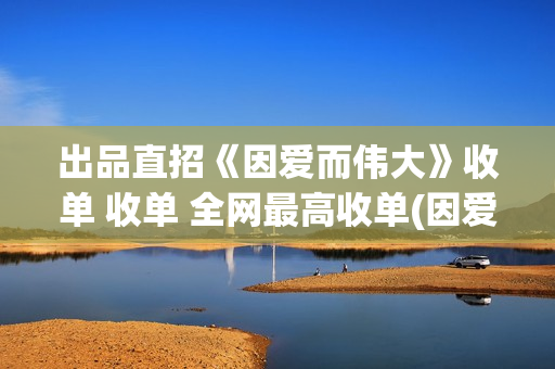 出品直招《因爱而伟大》收单 收单 全网最高收单(因爱网络科技有限公司)