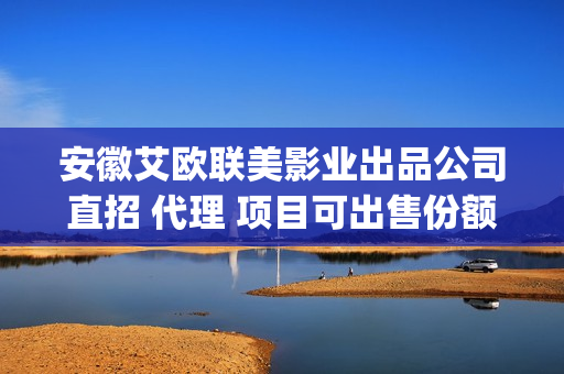 安徽艾欧联美影业出品公司直招 代理 项目可出售份额挂联合(安徽艾欧联美影视一触即发)