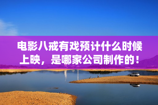 电影八戒有戏预计什么时候上映，是哪家公司制作的！(八戒有戏电影出品方)