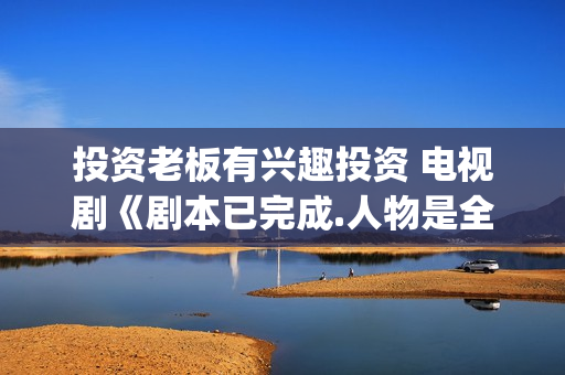 投资老板有兴趣投资 电视剧《剧本已完成.人物是全国十大英模（特警类真人故事）(有没有愿意投资的老板)